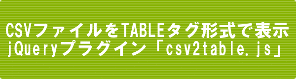 [jQuery]csvファイルをTABLE表示するjQueryプラグイン「csv2table.js」