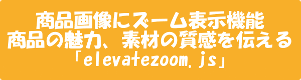 商品画像にズーム表示機能 商品の魅力、素材の質感を伝える「elevatezoom.js」